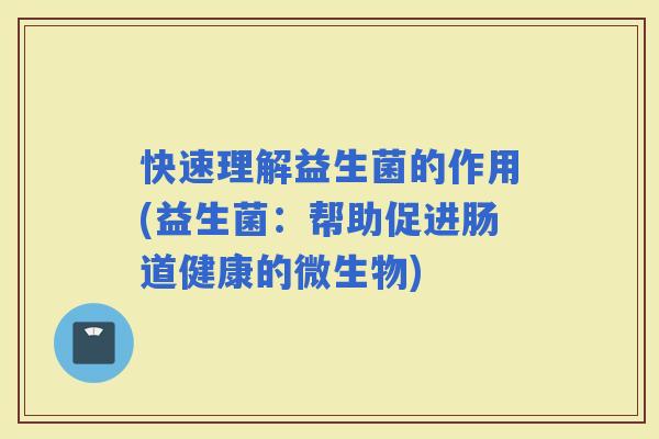 快速理解益生菌的作用(益生菌：帮助促进肠道健康的微生物)