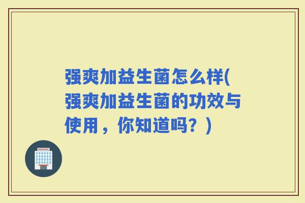 强爽加益生菌怎么样(强爽加益生菌的功效与使用，你知道吗？)