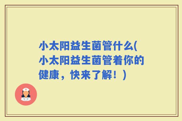 小太阳益生菌管什么(小太阳益生菌管着你的健康，快来了解！)