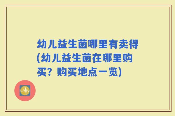 幼儿益生菌哪里有卖得(幼儿益生菌在哪里购买？购买地点一览)