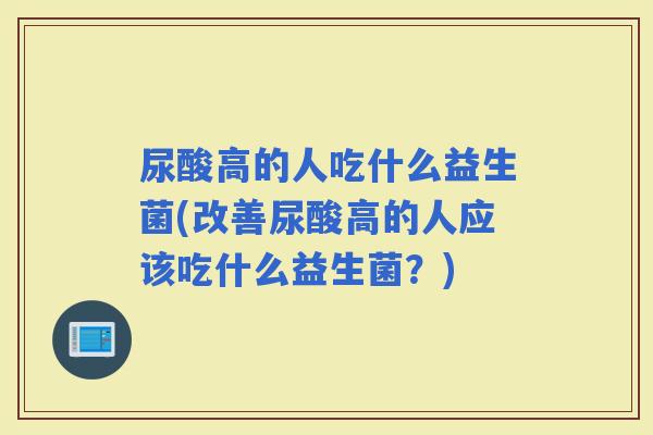 尿酸高的人吃什么益生菌(改善尿酸高的人应该吃什么益生菌？)