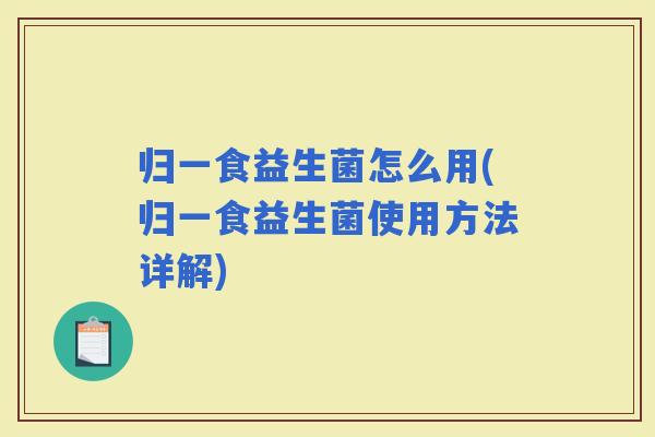 归一食益生菌怎么用(归一食益生菌使用方法详解)