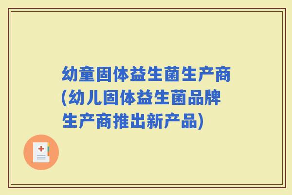 幼童固体益生菌生产商(幼儿固体益生菌品牌生产商推出新产品)