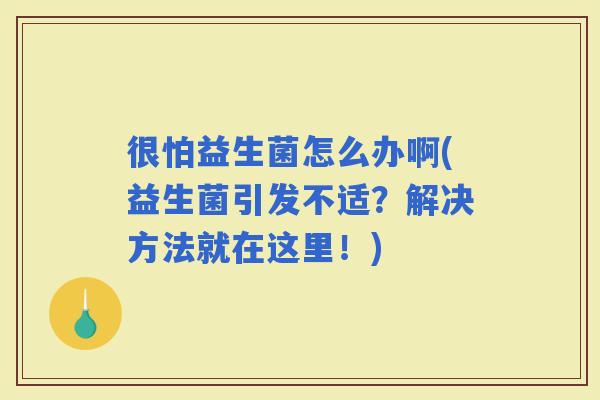 很怕益生菌怎么办啊(益生菌引发不适？解决方法就在这里！)