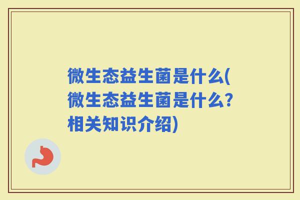 微生态益生菌是什么(微生态益生菌是什么？相关知识介绍)