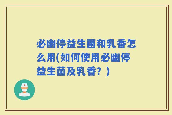 必幽停益生菌和乳香怎么用(如何使用必幽停益生菌及乳香？)