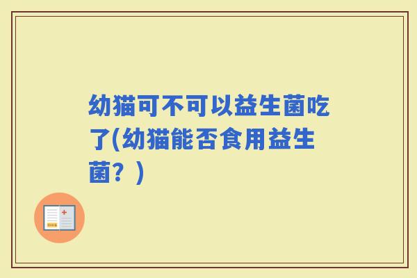 幼猫可不可以益生菌吃了(幼猫能否食用益生菌？)