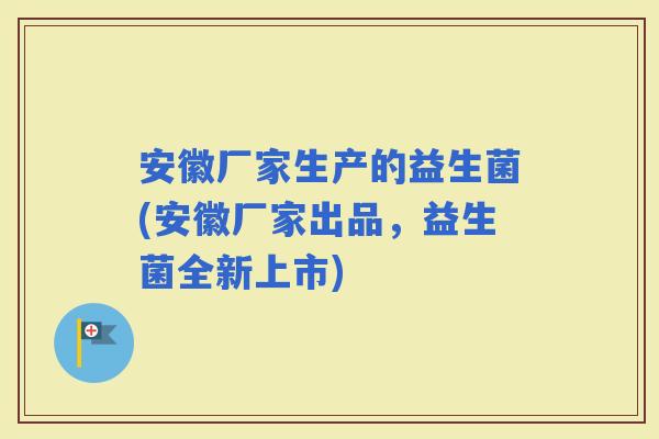 安徽厂家生产的益生菌(安徽厂家出品，益生菌全新上市)