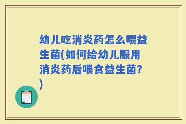 幼儿吃药怎么喂益生菌(如何给幼儿服用药后喂食益生菌？)