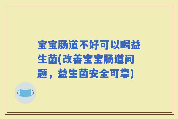 宝宝肠道不好可以喝益生菌(改善宝宝肠道问题，益生菌安全可靠)