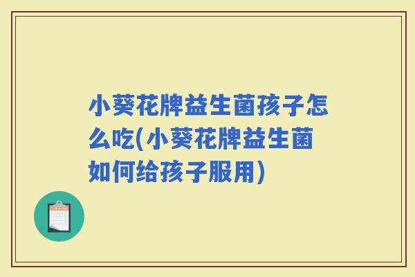 小葵花牌益生菌孩子怎么吃(小葵花牌益生菌如何给孩子服用)