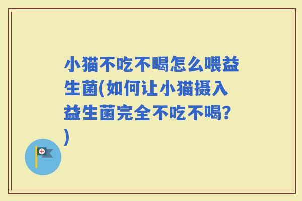 小猫不吃不喝怎么喂益生菌(如何让小猫摄入益生菌完全不吃不喝？)