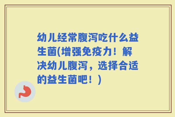 幼儿经常吃什么益生菌(增强力！解决幼儿，选择合适的益生菌吧！)
