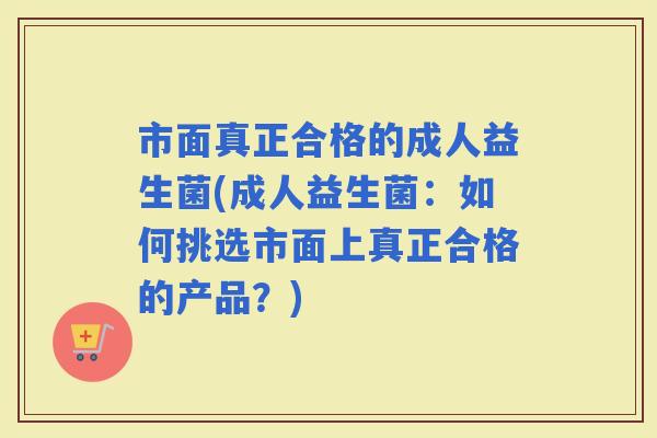 市面真正合格的成人益生菌(成人益生菌：如何挑选市面上真正合格的产品？)