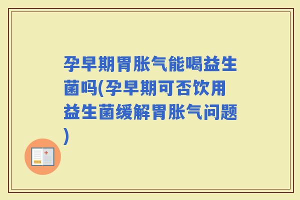 孕早期胃能喝益生菌吗(孕早期可否饮用益生菌缓解胃问题)