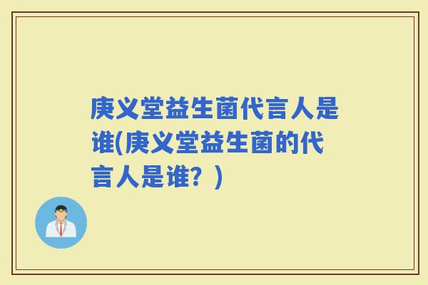 庚义堂益生菌代言人是谁(庚义堂益生菌的代言人是谁？)