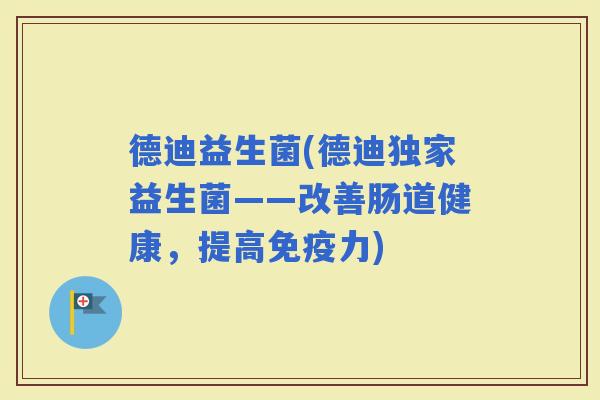 德迪益生菌(德迪独家益生菌——改善肠道健康，提高力)