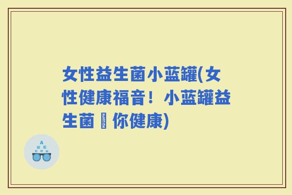 女性益生菌小蓝罐(女性健康福音！小蓝罐益生菌護你健康)