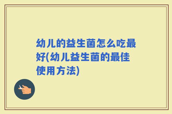 幼儿的益生菌怎么吃好(幼儿益生菌的佳使用方法)
