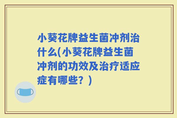 小葵花牌益生菌冲剂什么(小葵花牌益生菌冲剂的功效及适应症有哪些？)