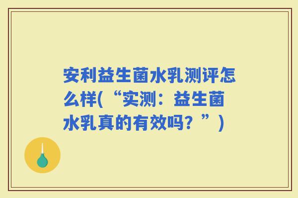 安利益生菌水乳测评怎么样(“实测：益生菌水乳真的有效吗？”)