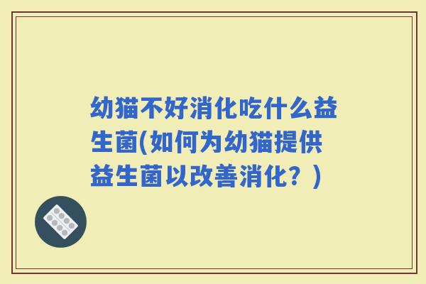 幼猫不好消化吃什么益生菌(如何为幼猫提供益生菌以改善消化？)