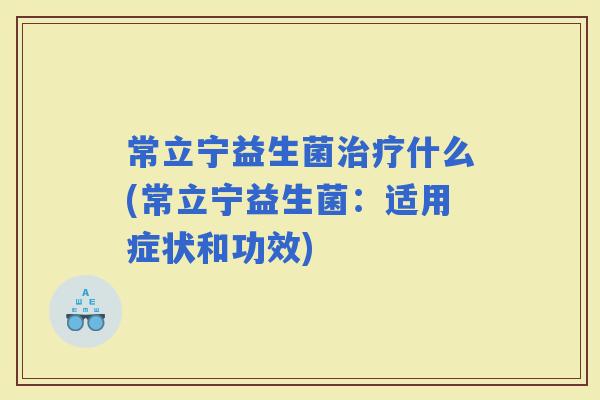 常立宁益生菌什么(常立宁益生菌：适用症状和功效)