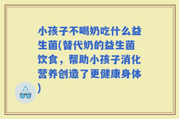小孩子不喝奶吃什么益生菌(替代奶的益生菌饮食，帮助小孩子消化营养创造了更健康身体)