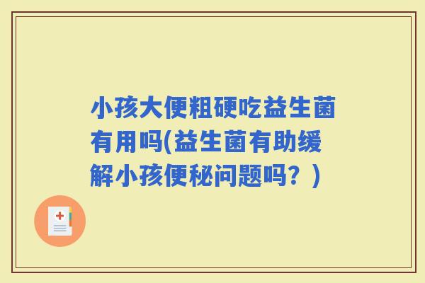 小孩大便粗硬吃益生菌有用吗(益生菌有助缓解小孩问题吗？)
