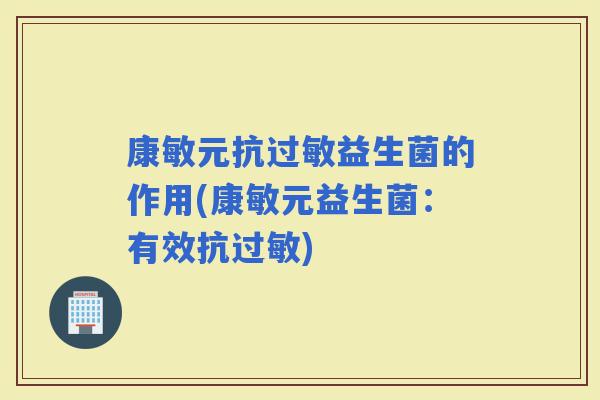 康敏元抗益生菌的作用(康敏元益生菌：有效抗)