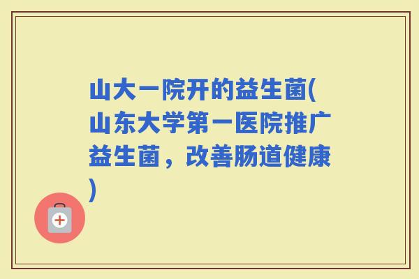 山大一院开的益生菌(山东大学第一医院推广益生菌，改善肠道健康)