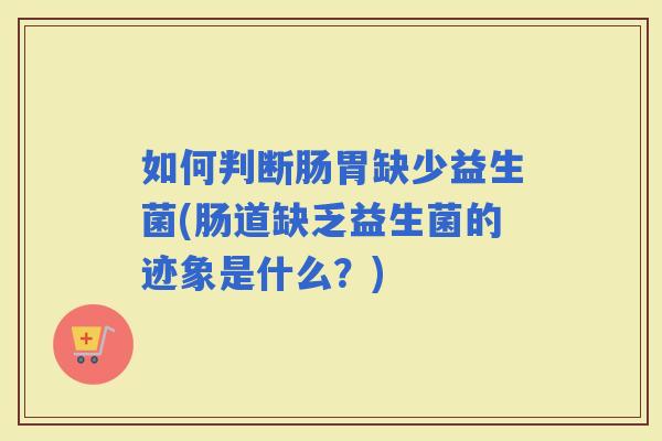 如何判断肠胃缺少益生菌(肠道缺乏益生菌的迹象是什么？)