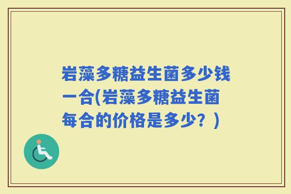 岩藻多糖益生菌多少钱一合(岩藻多糖益生菌每合的价格是多少？)