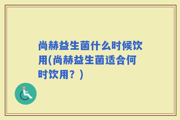 尚赫益生菌什么时候饮用(尚赫益生菌适合何时饮用？)