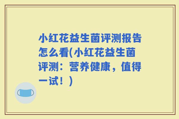 小红花益生菌评测报告怎么看(小红花益生菌评测：营养健康，值得一试！)
