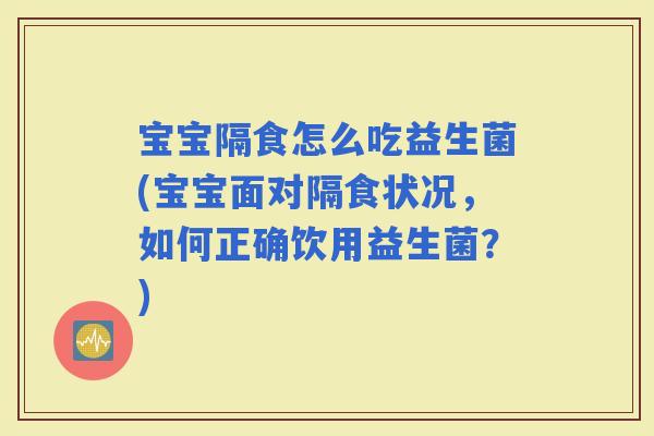 宝宝隔食怎么吃益生菌(宝宝面对隔食状况，如何正确饮用益生菌？)