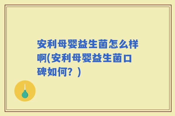 安利母婴益生菌怎么样啊(安利母婴益生菌口碑如何？)