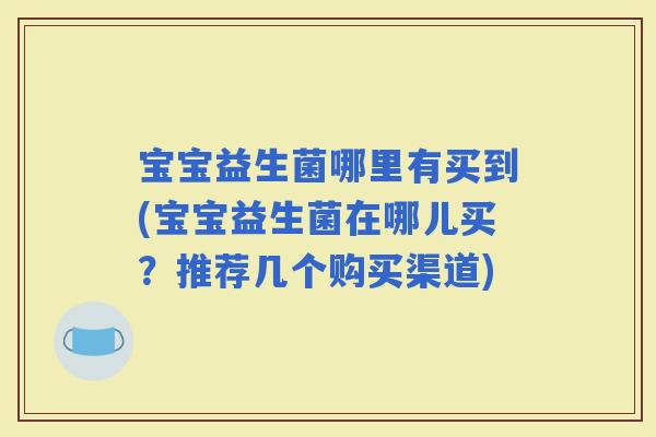 宝宝益生菌哪里有买到(宝宝益生菌在哪儿买？推荐几个购买渠道)