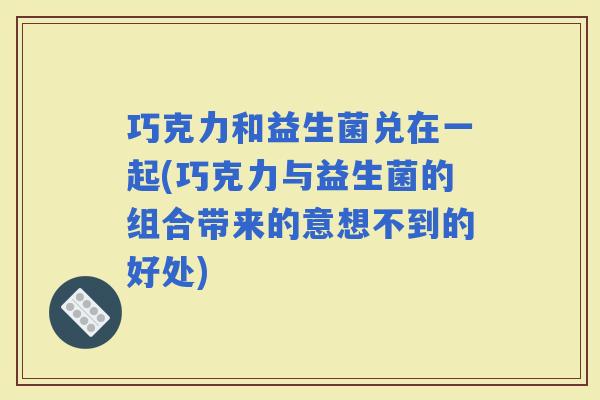 巧克力和益生菌兑在一起(巧克力与益生菌的组合带来的意想不到的好处)