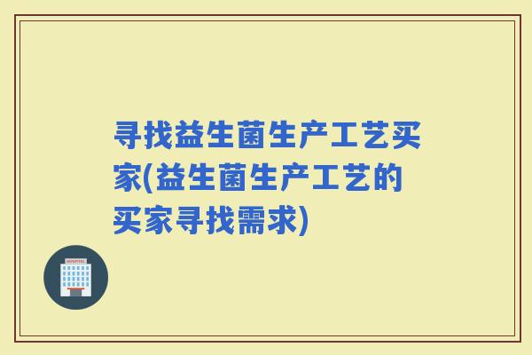 寻找益生菌生产工艺买家(益生菌生产工艺的买家寻找需求)