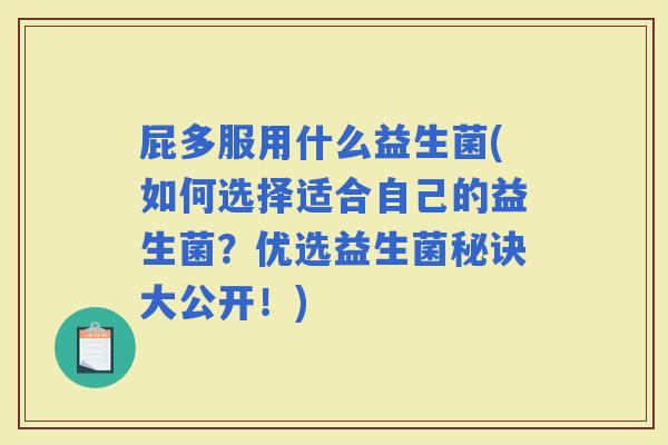 屁多服用什么益生菌(如何选择适合自己的益生菌？优选益生菌秘诀大公开！)