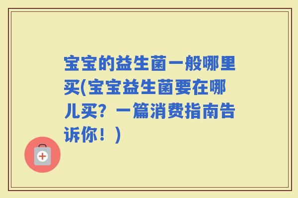 宝宝的益生菌一般哪里买(宝宝益生菌要在哪儿买？一篇消费指南告诉你！)