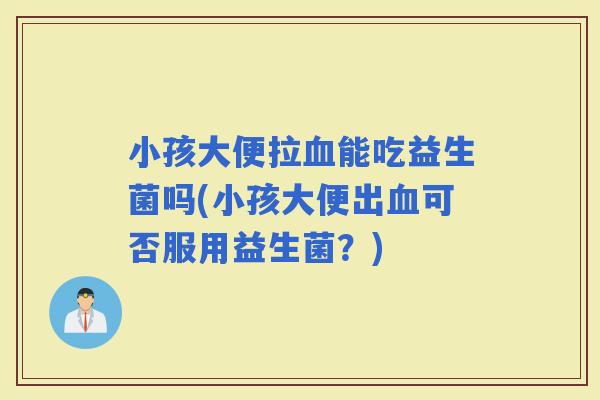 小孩大便拉能吃益生菌吗(小孩大便出可否服用益生菌？)