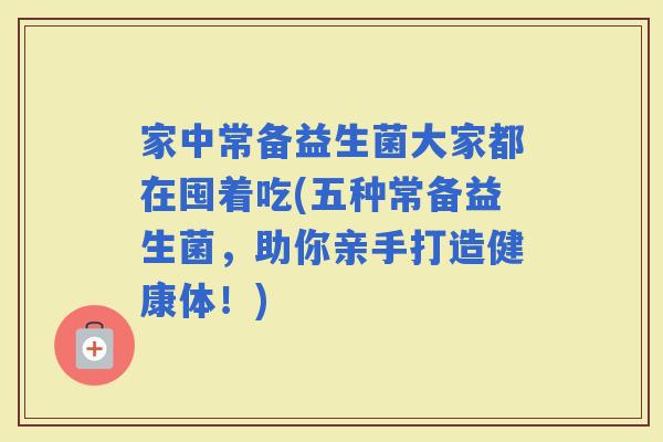 家中常备益生菌大家都在囤着吃(五种常备益生菌，助你亲手打造健康体！)