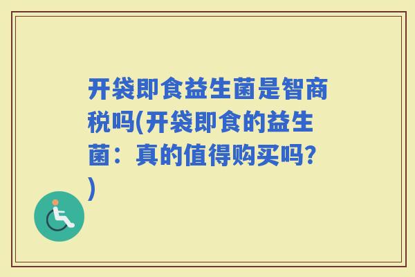 开袋即食益生菌是智商税吗(开袋即食的益生菌：真的值得购买吗？)