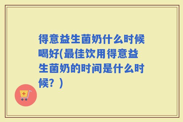 得意益生菌奶什么时候喝好(佳饮用得意益生菌奶的时间是什么时候？)