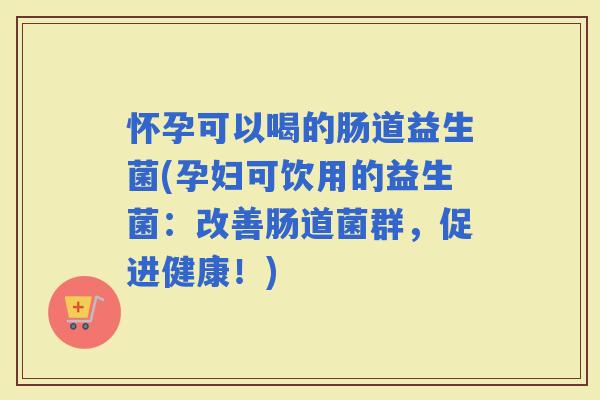 怀孕可以喝的肠道益生菌(孕妇可饮用的益生菌：改善肠道菌群，促进健康！)