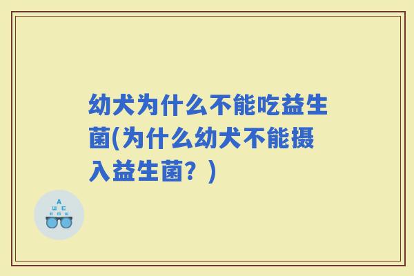 幼犬为什么不能吃益生菌(为什么幼犬不能摄入益生菌？)