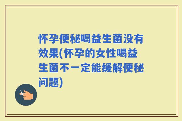 怀孕喝益生菌没有效果(怀孕的女性喝益生菌不一定能缓解问题)