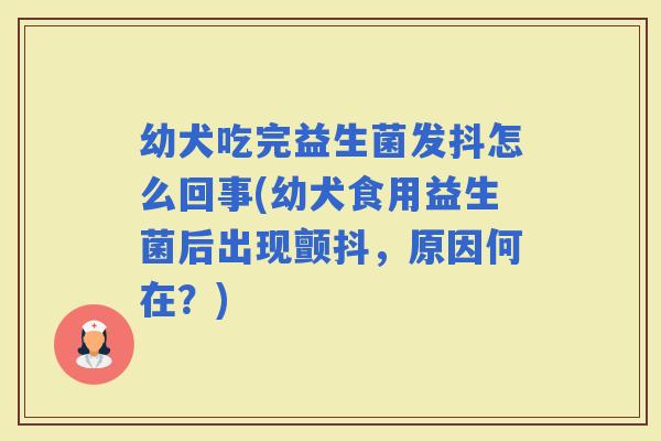 幼犬吃完益生菌发抖怎么回事(幼犬食用益生菌后出现颤抖，原因何在？)